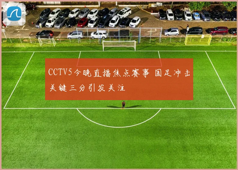 CCTV5今晚直播焦点赛事 国足冲击关键三分引发关注