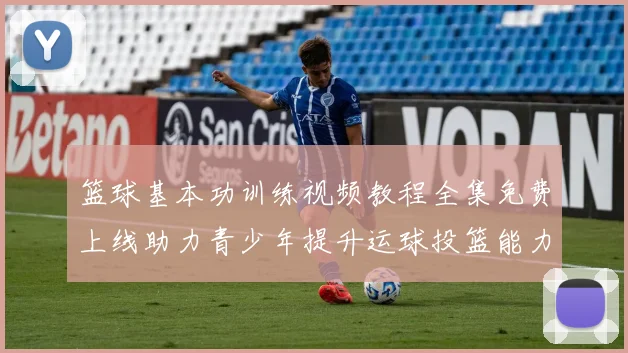 篮球基本功训练视频教程全集免费上线助力青少年提升运球投篮能力