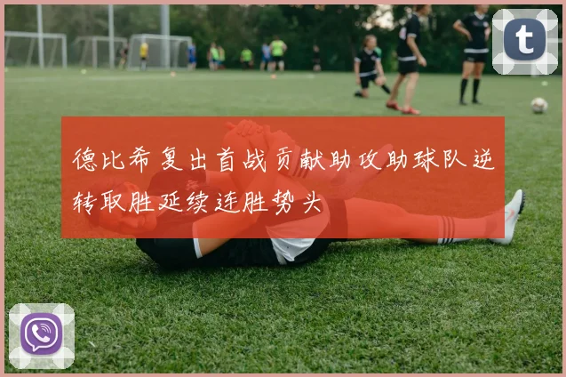 德比希复出首战贡献助攻助球队逆转取胜延续连胜势头