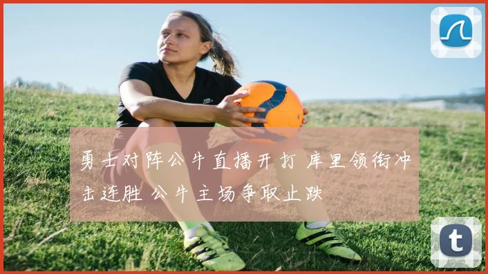 勇士对阵公牛直播开打 库里领衔冲击连胜 公牛主场争取止跌