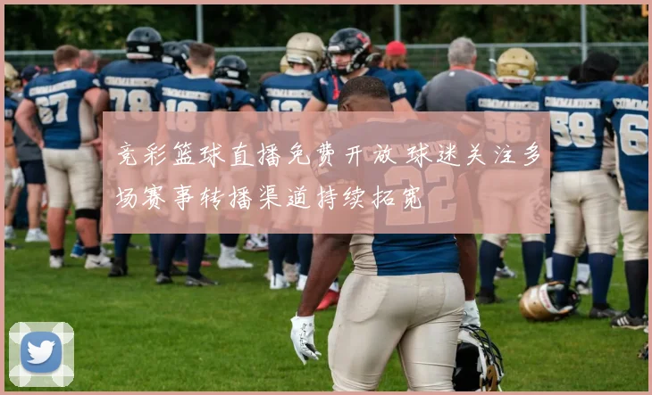 竞彩篮球直播免费开放 球迷关注多场赛事转播渠道持续拓宽