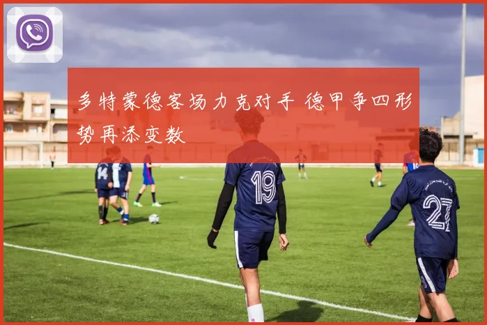 多特蒙德客场力克对手 德甲争四形势再添变数