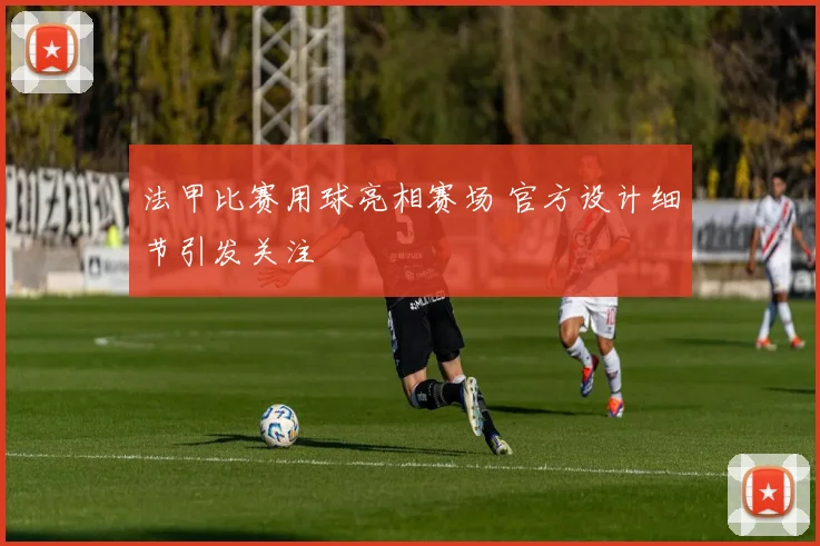 法甲比赛用球亮相赛场 官方设计细节引发关注