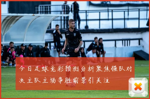 今日足球竞彩预测分析聚焦强队对决主队主场争胜前景引关注