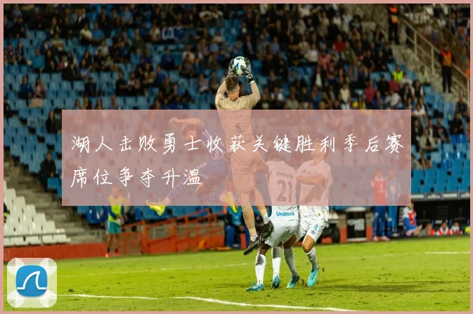 湖人击败勇士收获关键胜利季后赛席位争夺升温