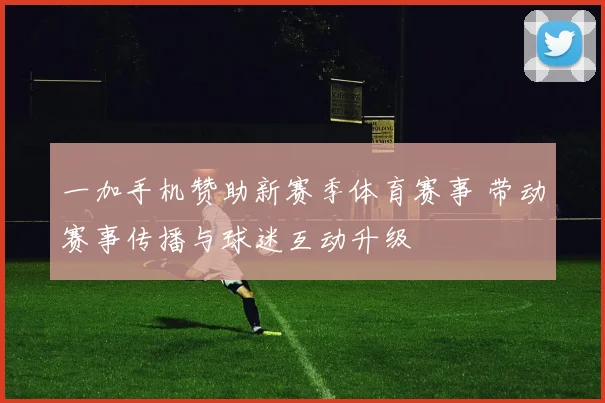 一加手机赞助新赛季体育赛事 带动赛事传播与球迷互动升级