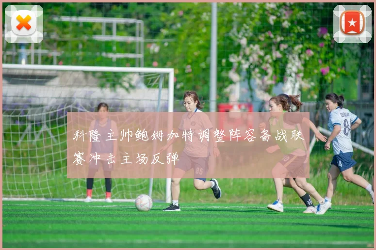 科隆主帅鲍姆加特调整阵容备战联赛冲击主场反弹