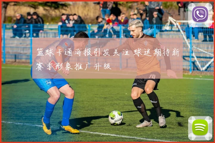 篮球卡通海报引发关注 球迷期待新赛季形象推广升级