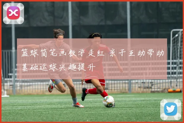 篮球简笔画教学走红 亲子互动带动基础运球兴趣提升