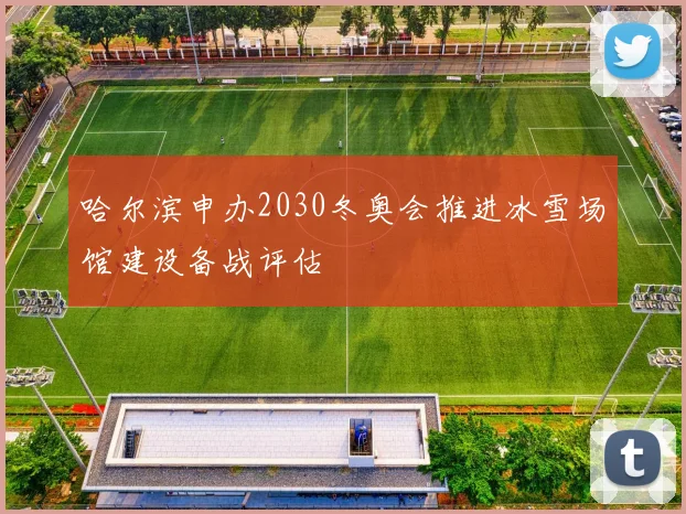 哈尔滨申办2030冬奥会推进冰雪场馆建设备战评估