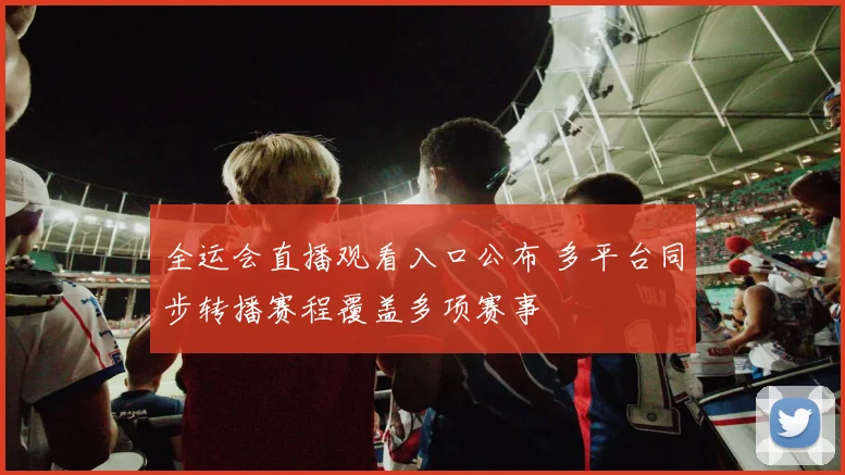 全运会直播观看入口公布 多平台同步转播赛程覆盖多项赛事