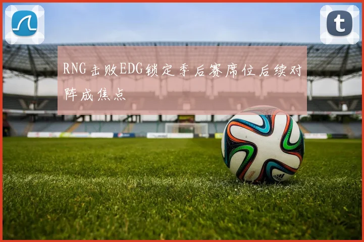 RNG击败EDG锁定季后赛席位后续对阵成焦点