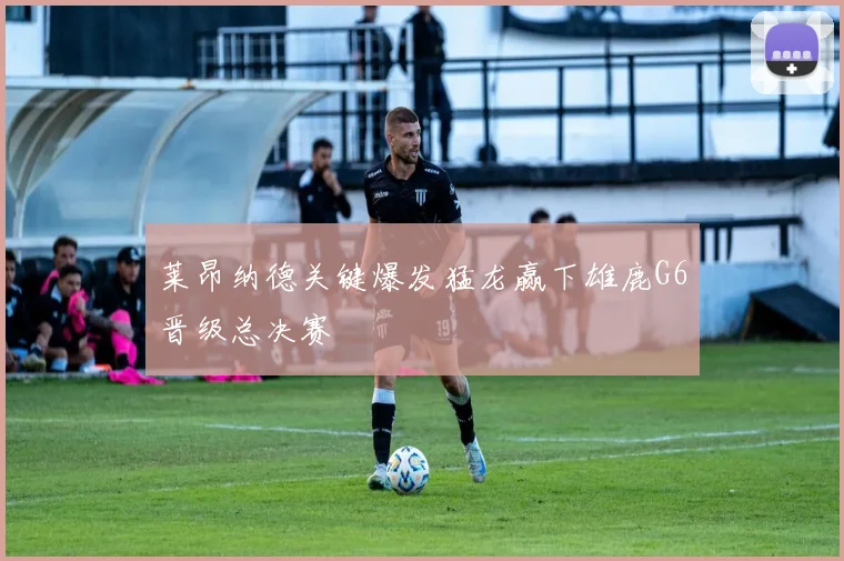 莱昂纳德关键爆发猛龙赢下雄鹿G6晋级总决赛