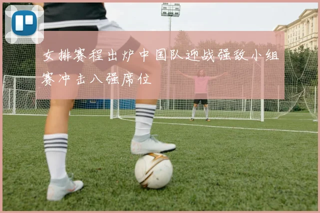 女排赛程出炉中国队迎战强敌小组赛冲击八强席位