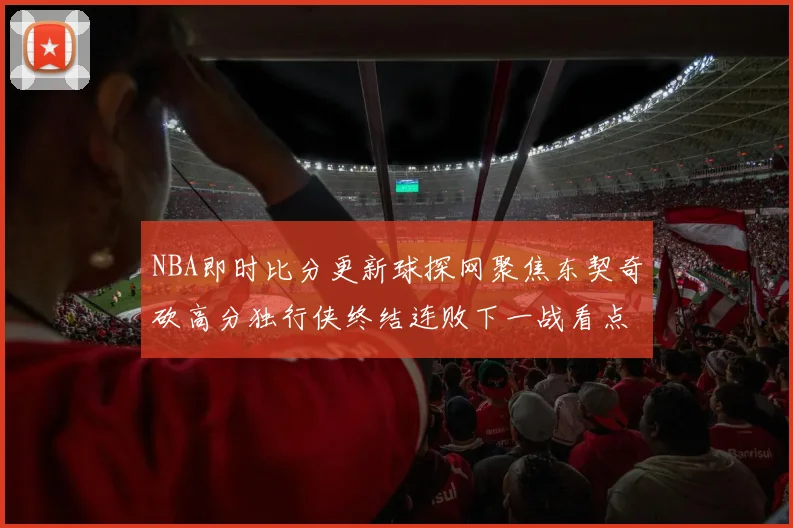 NBA即时比分更新球探网聚焦东契奇砍高分独行侠终结连败下一战看点足