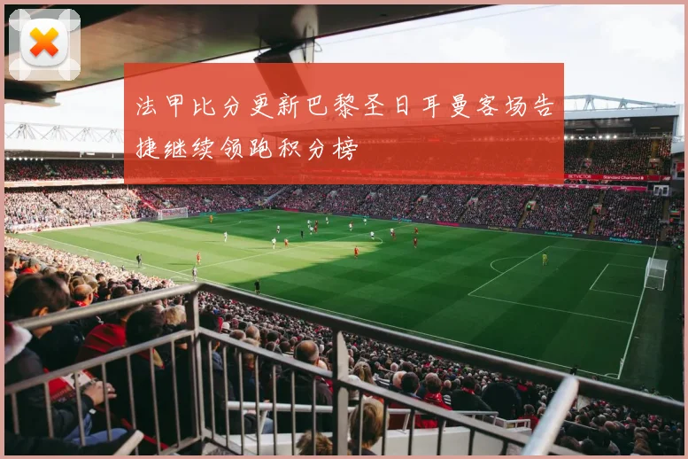 法甲比分更新巴黎圣日耳曼客场告捷继续领跑积分榜