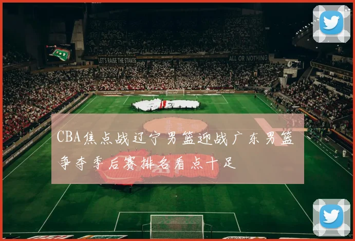 CBA焦点战辽宁男篮迎战广东男篮 争夺季后赛排名看点十足