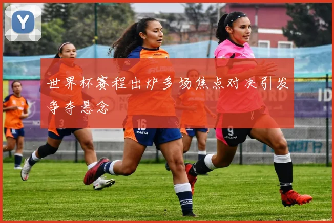 世界杯赛程出炉多场焦点对决引发争夺悬念