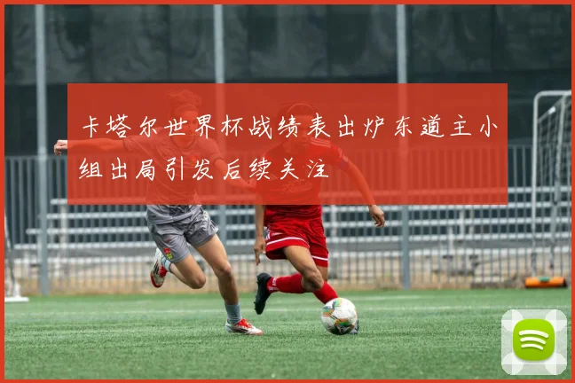 卡塔尔世界杯战绩表出炉东道主小组出局引发后续关注