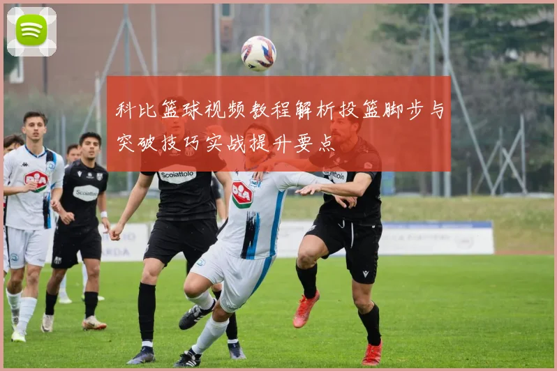 科比篮球视频教程解析投篮脚步与突破技巧实战提升要点