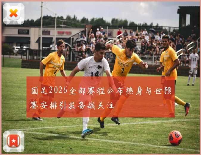 国足2026全部赛程公布热身与世预赛安排引发备战关注