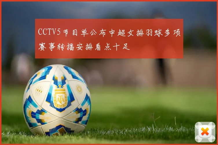 CCTV5节目单公布中超女排羽球多项赛事转播安排看点十足