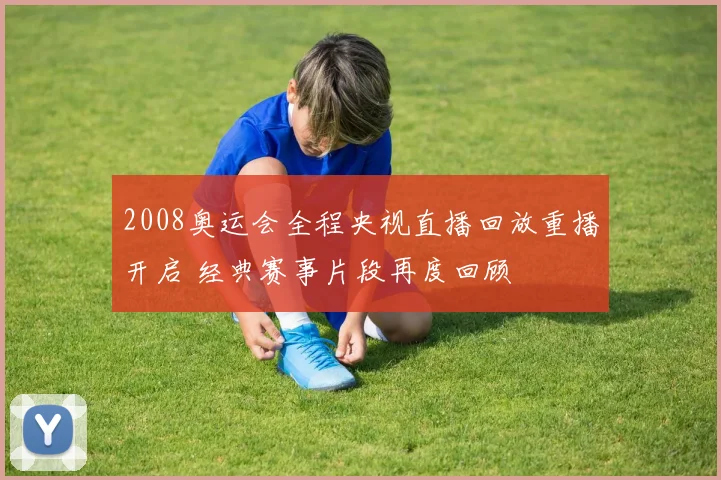 2008奥运会全程央视直播回放重播开启 经典赛事片段再度回顾