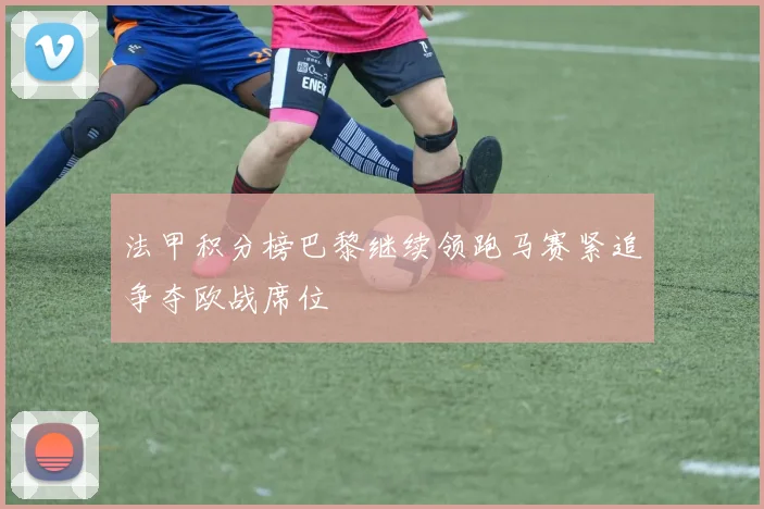 法甲积分榜巴黎继续领跑马赛紧追争夺欧战席位